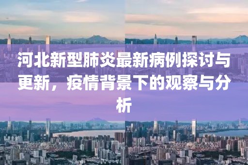 河北新型肺炎最新病例探讨与更新，疫情背景下的观察与分析