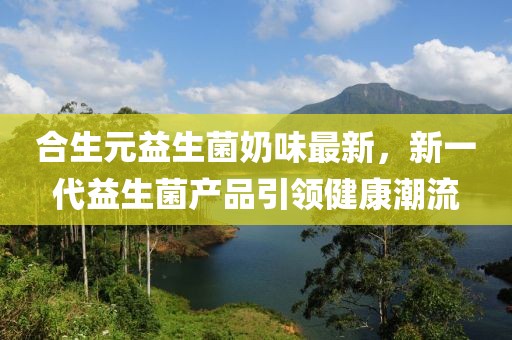 合生元益生菌奶味最新，新一代益生菌产品引领健康潮流