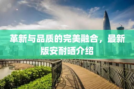 革新与品质的完美融合，最新版安耐晒介绍