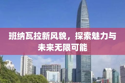 班纳瓦拉新风貌，探索魅力与未来无限可能