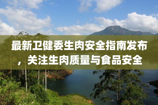 最新卫健委生肉安全指南发布，关注生肉质量与食品安全
