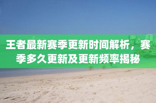 王者最新赛季更新时间解析，赛季多久更新及更新频率揭秘