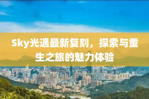 Sky光遇最新复刻，探索与重生之旅的魅力体验