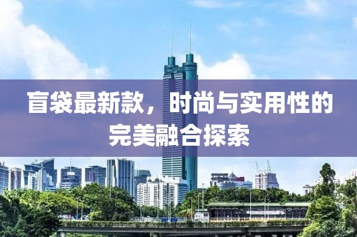 盲袋最新款，时尚与实用性的完美融合探索