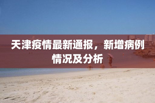 天津疫情最新通报，新增病例情况及分析