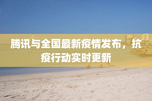 腾讯与全国最新疫情发布，抗疫行动实时更新