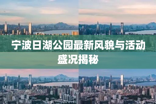 宁波日湖公园最新风貌与活动盛况揭秘