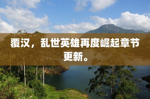 覆汉，乱世英雄再度崛起章节更新。