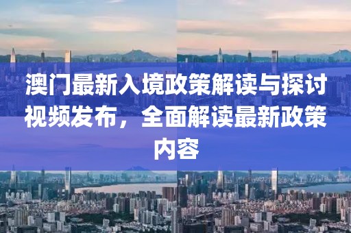 澳门最新入境政策解读与探讨视频发布，全面解读最新政策内容