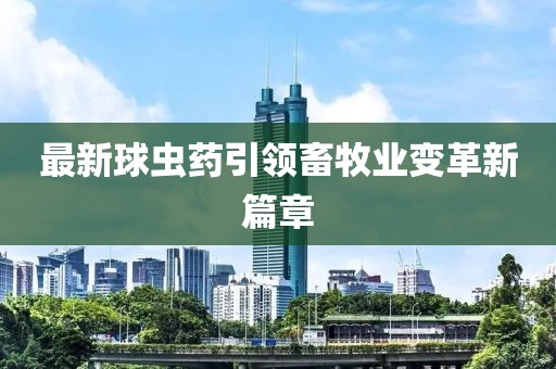 最新球虫药引领畜牧业变革新篇章