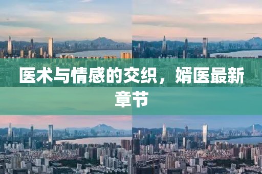 医术与情感的交织，婿医最新章节