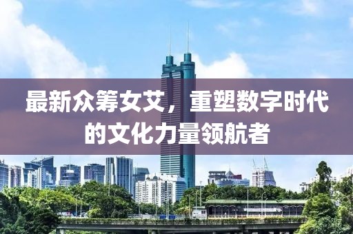 最新众筹女艾，重塑数字时代的文化力量领航者