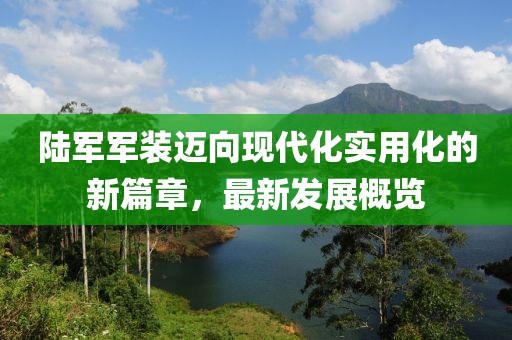 陆军军装迈向现代化实用化的新篇章，最新发展概览