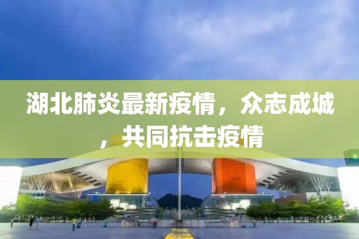 湖北肺炎最新疫情，众志成城，共同抗击疫情