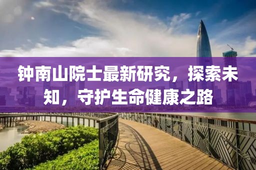 钟南山院士最新研究，探索未知，守护生命健康之路
