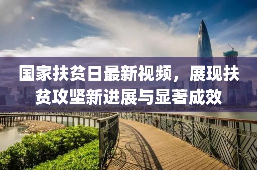 国家扶贫日最新视频，展现扶贫攻坚新进展与显著成效