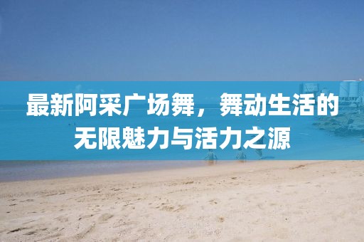 最新阿采广场舞，舞动生活的无限魅力与活力之源