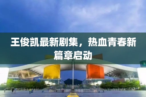 王俊凯最新剧集，热血青春新篇章启动
