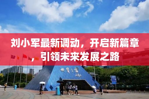 刘小军最新调动，开启新篇章，引领未来发展之路