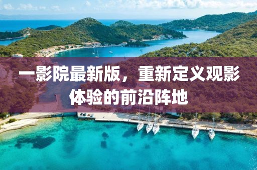 一影院最新版，重新定义观影体验的前沿阵地