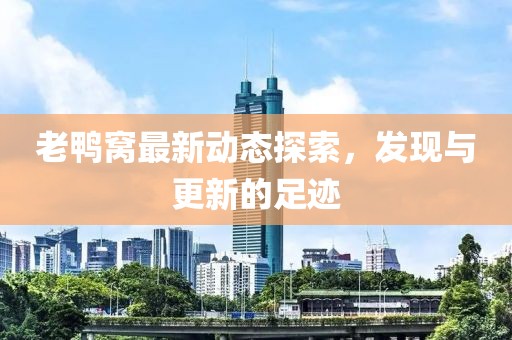 老鸭窝最新动态探索，发现与更新的足迹