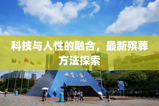 科技与人性的融合，最新殡葬方法探索