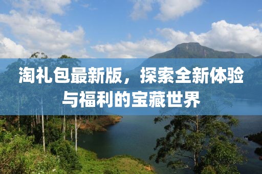淘礼包最新版，探索全新体验与福利的宝藏世界