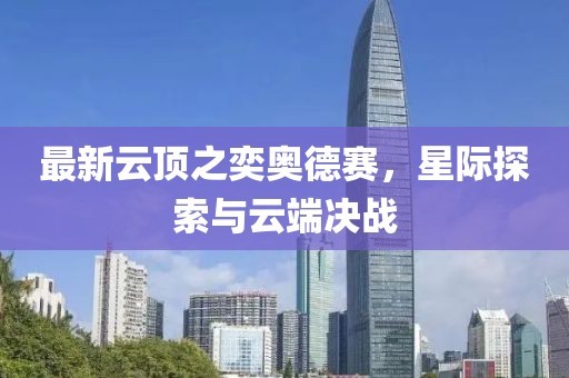 最新云顶之奕奥德赛，星际探索与云端决战