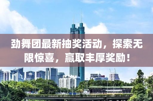 劲舞团最新抽奖活动，探索无限惊喜，赢取丰厚奖励！