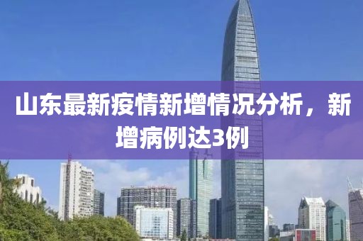 山东最新疫情新增情况分析，新增病例达3例