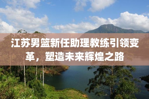 江苏男篮新任助理教练引领变革，塑造未来辉煌之路