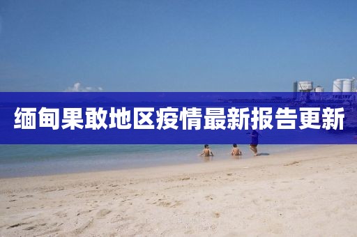 缅甸果敢地区疫情最新报告更新