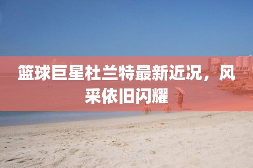 篮球巨星杜兰特最新近况，风采依旧闪耀