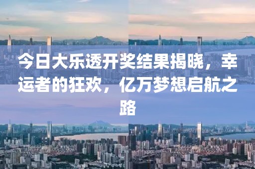 今日大乐透开奖结果揭晓，幸运者的狂欢，亿万梦想启航之路