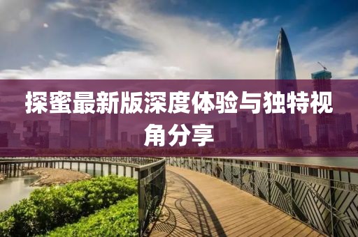 探蜜最新版深度体验与独特视角分享