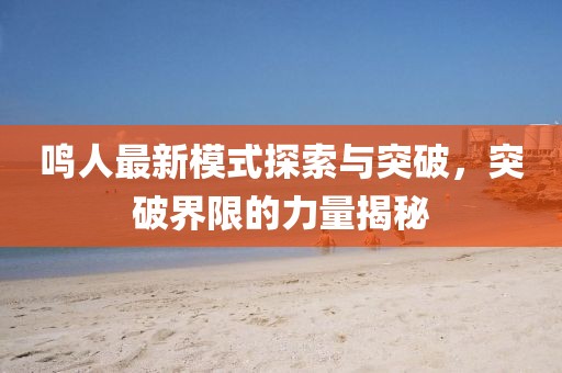 鸣人最新模式探索与突破，突破界限的力量揭秘