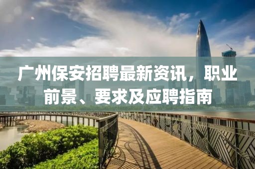 广州保安招聘最新资讯，职业前景、要求及应聘指南