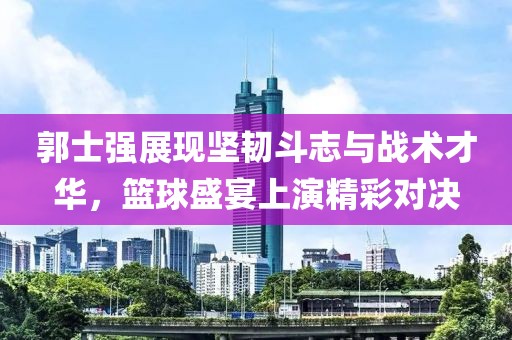 郭士强展现坚韧斗志与战术才华，篮球盛宴上演精彩对决