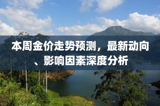 本周金价走势预测，最新动向、影响因素深度分析