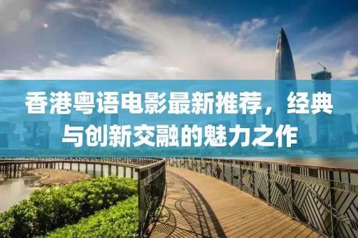 香港粤语电影最新推荐，经典与创新交融的魅力之作