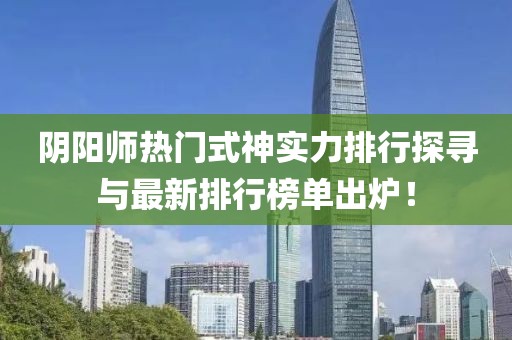 阴阳师热门式神实力排行探寻与最新排行榜单出炉！