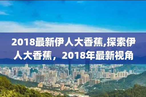 2018最新伊人大香蕉,探索伊人大香蕉，2018年最新视角