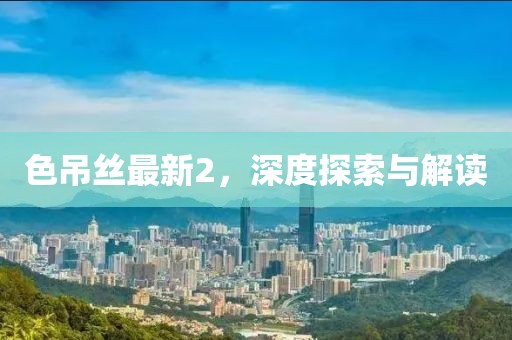 色吊丝最新2，深度探索与解读