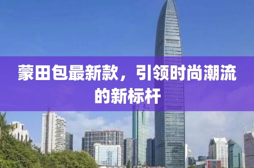 蒙田包最新款，引领时尚潮流的新标杆