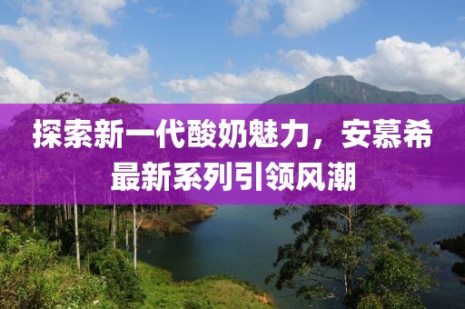 探索新一代酸奶魅力，安慕希最新系列引领风潮
