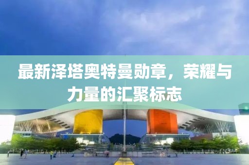最新泽塔奥特曼勋章，荣耀与力量的汇聚标志