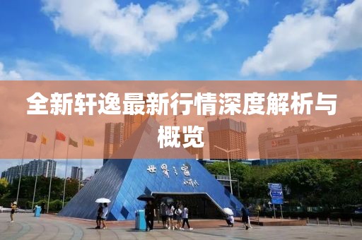 全新轩逸最新行情深度解析与概览