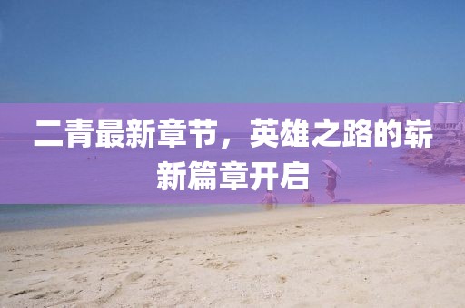 二青最新章节，英雄之路的崭新篇章开启