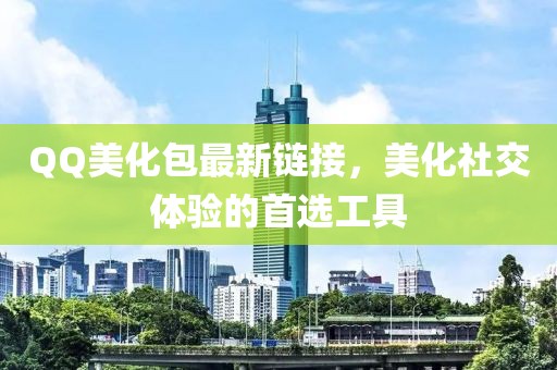 QQ美化包最新链接，美化社交体验的首选工具