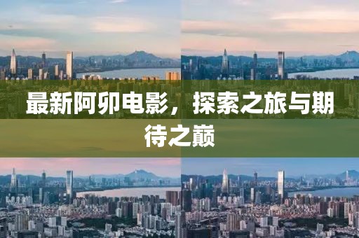 最新阿卯电影，探索之旅与期待之巅